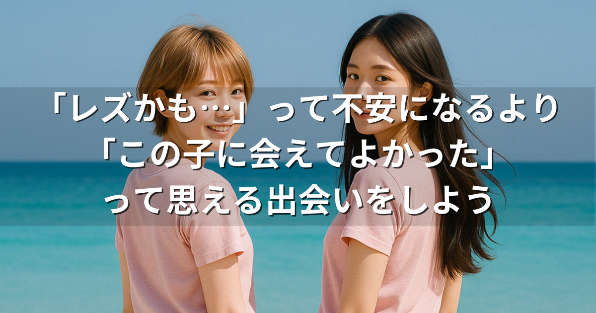 「レズかも…」って不安になるより 「この子に会えてよかった」 って思える出会いをしよう